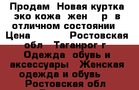 Продам: Новая куртка эко-кожа, жен, 42р, в отличном состоянии › Цена ­ 2 500 - Ростовская обл., Таганрог г. Одежда, обувь и аксессуары » Женская одежда и обувь   . Ростовская обл.,Таганрог г.